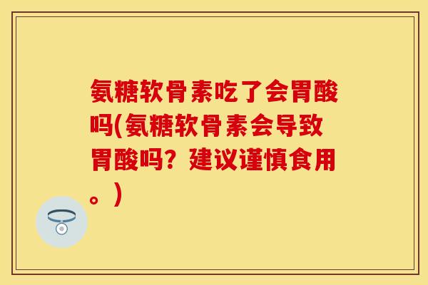 氨糖软骨素吃了会胃酸吗(氨糖软骨素会导致胃酸吗？建议谨慎食用。)