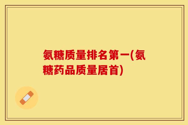 氨糖质量排名第一(氨糖药品质量居首)