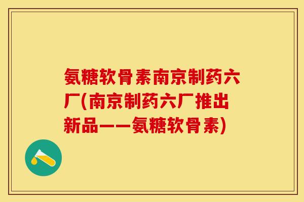 氨糖软骨素南京制药六厂(南京制药六厂推出新品——氨糖软骨素)