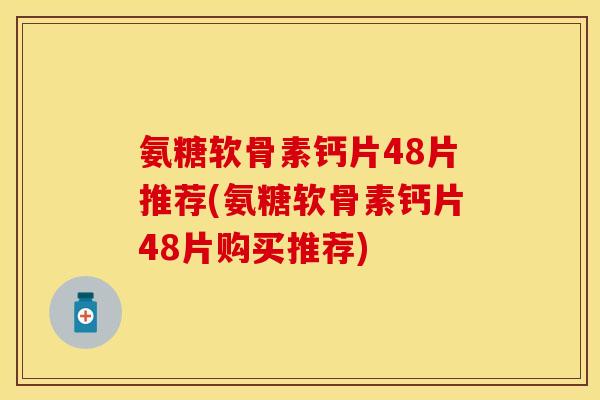氨糖软骨素钙片48片推荐(氨糖软骨素钙片48片购买推荐)