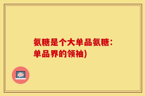 氨糖是个大单品氨糖：单品界的领袖)