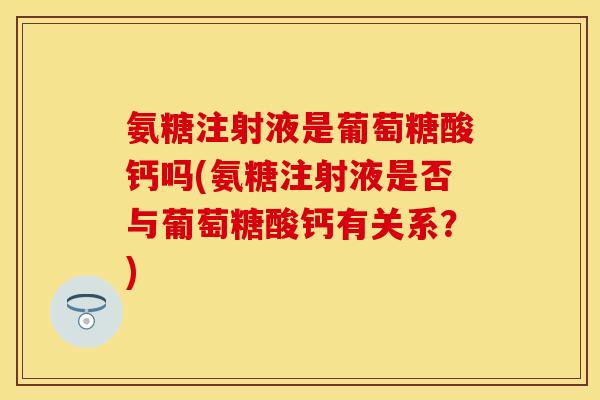 氨糖注射液是葡萄糖酸钙吗(氨糖注射液是否与葡萄糖酸钙有关系？)