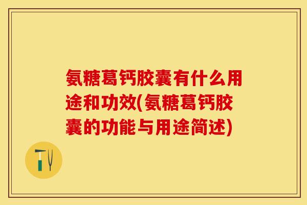 氨糖葛钙胶囊有什么用途和功效(氨糖葛钙胶囊的功能与用途简述)