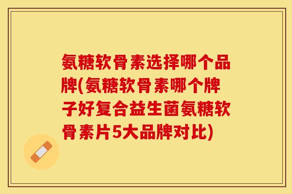 氨糖软骨素选择哪个品牌(氨糖软骨素哪个牌子好复合益生菌氨糖软骨素片5大品牌对比)