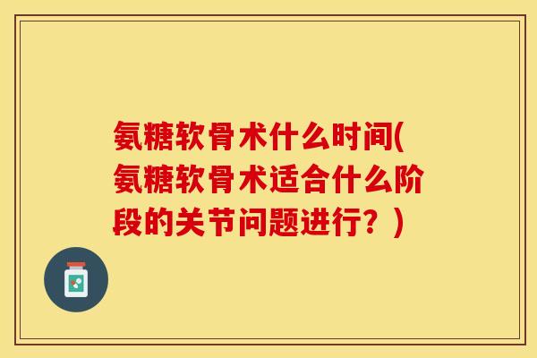 氨糖软骨术什么时间(氨糖软骨术适合什么阶段的关节问题进行？)