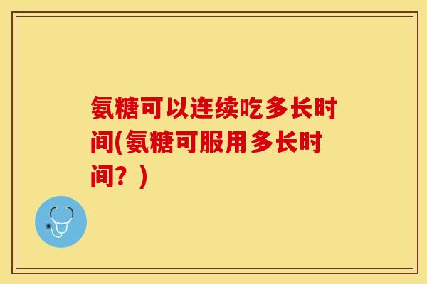 氨糖可以连续吃多长时间(氨糖可服用多长时间？)