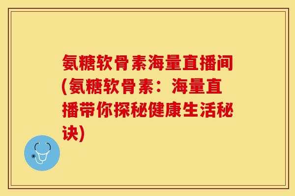 氨糖软骨素海量直播间(氨糖软骨素：海量直播带你探秘健康生活秘诀)