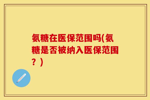 氨糖在医保范围吗(氨糖是否被纳入医保范围？)