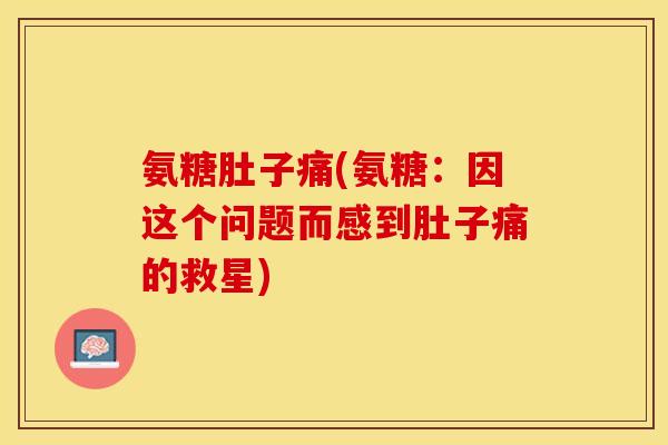 氨糖肚子痛(氨糖：因这个问题而感到肚子痛的救星)