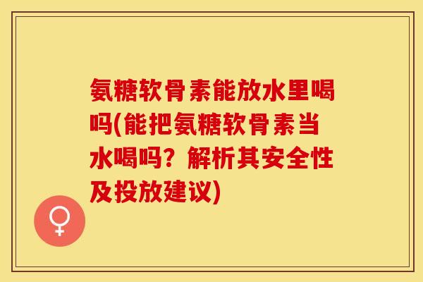 氨糖软骨素能放水里喝吗(能把氨糖软骨素当水喝吗？解析其安全性及投放建议)