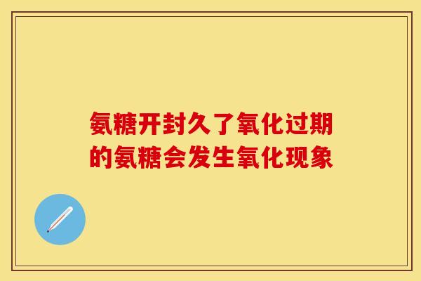 氨糖开封久了氧化过期的氨糖会发生氧化现象
