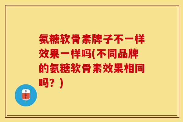 氨糖软骨素牌子不一样效果一样吗(不同品牌的氨糖软骨素效果相同吗？)
