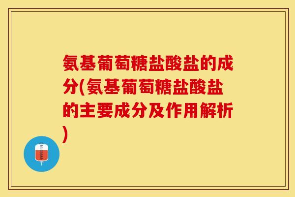 氨基葡萄糖盐酸盐的成分(氨基葡萄糖盐酸盐的主要成分及作用解析)