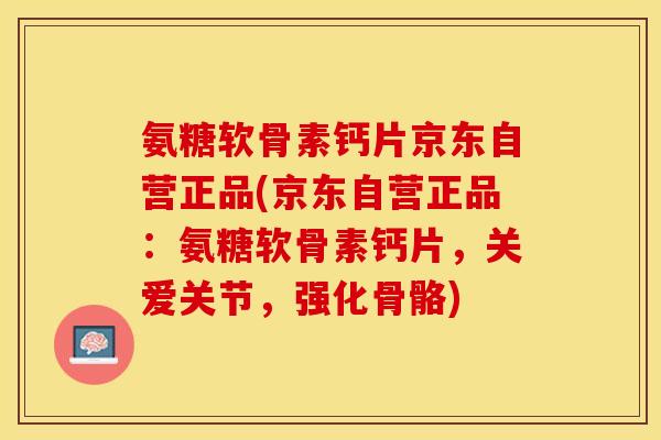 氨糖软骨素钙片京东自营正品(京东自营正品：氨糖软骨素钙片，关爱关节，强化骨骼)