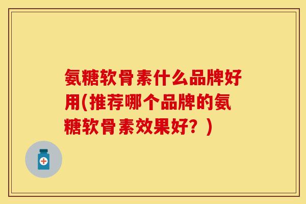氨糖软骨素什么品牌好用(推荐哪个品牌的氨糖软骨素效果好？)