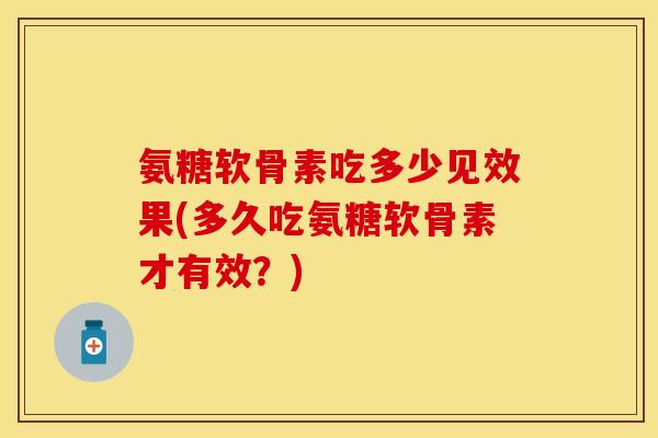 氨糖软骨素吃多少见效果(多久吃氨糖软骨素才有效？)