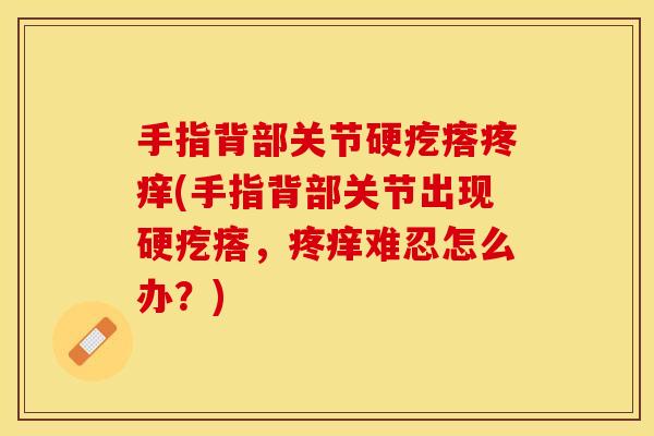 手指背部关节硬疙瘩疼痒(手指背部关节出现硬疙瘩，疼痒难忍怎么办？)
