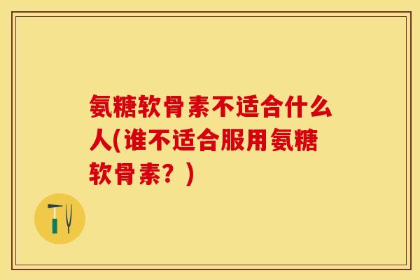 氨糖软骨素不适合什么人(谁不适合服用氨糖软骨素？)