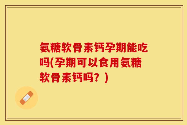 氨糖软骨素钙孕期能吃吗(孕期可以食用氨糖软骨素钙吗？)