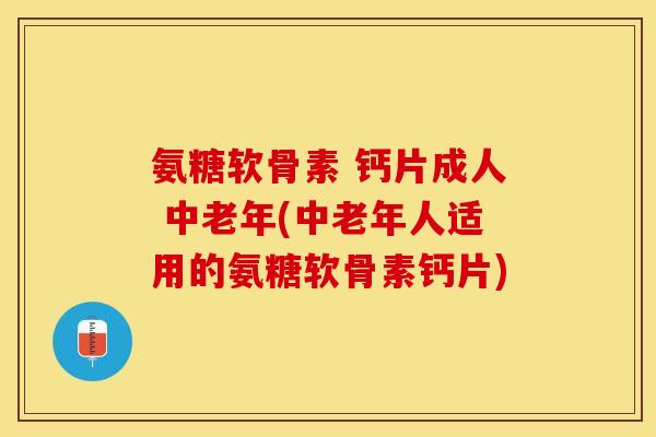 氨糖软骨素 钙片成人 中老年(中老年人适用的氨糖软骨素钙片)