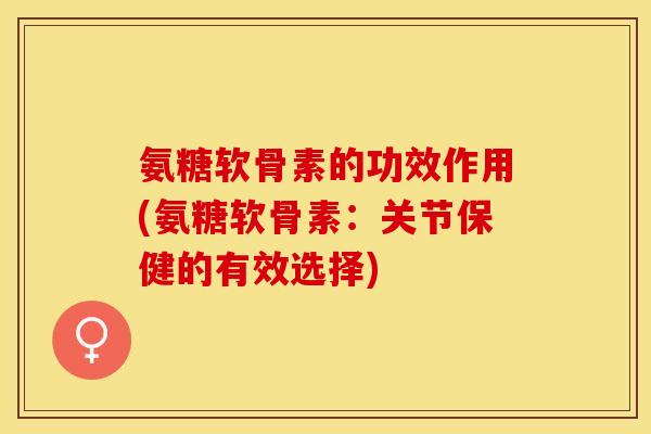 氨糖软骨素的功效作用(氨糖软骨素:关节保健的有效选择)-第1张图片-关节保镖 氨糖软骨素的功效作用(氨糖软骨素:关节保健的有效选择)-第1张图片-关节保镖