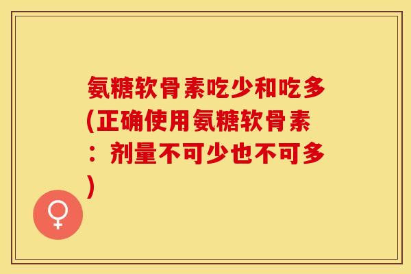 氨糖软骨素吃少和吃多(正确使用氨糖软骨素：剂量不可少也不可多)