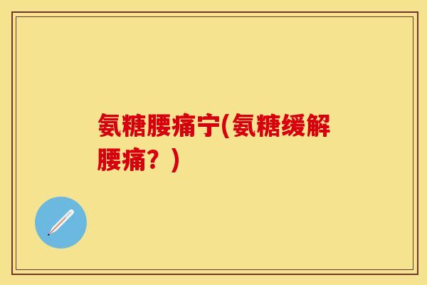 氨糖腰痛宁(氨糖缓解腰痛?)-第1张图片-关节保镖 氨糖腰痛宁(氨糖缓解腰痛?)-第1张图片-关节保镖