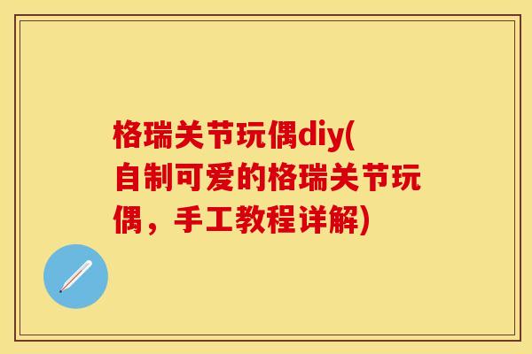 格瑞关节玩偶diy(自制可爱的格瑞关节玩偶，手工教程详解)