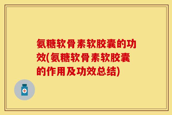 氨糖软骨素软胶囊的功效(氨糖软骨素软胶囊的作用及功效总结)