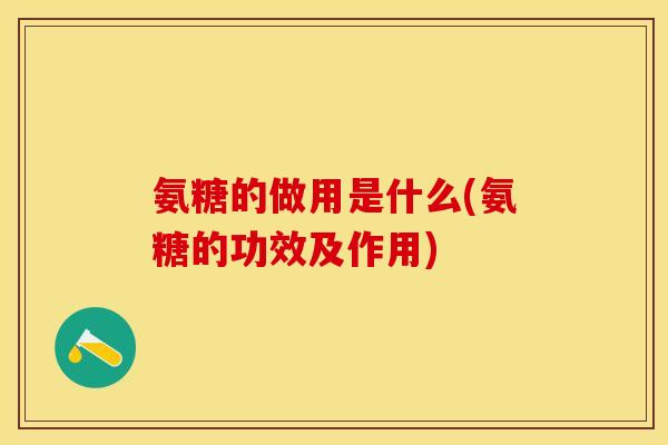 氨糖的做用是什么(氨糖的功效及作用)
