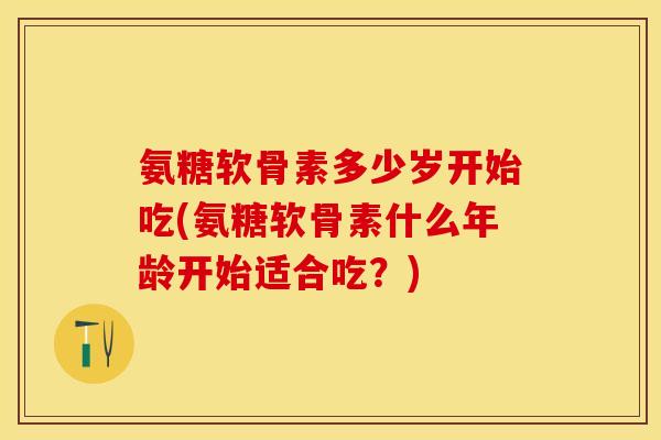 氨糖软骨素多少岁开始吃(氨糖软骨素什么年龄开始适合吃?)-第1张图片-关节保镖 氨糖软骨素多少岁开始吃(氨糖软骨素什么年龄开始适合吃?)-第1张图片-关节保镖
