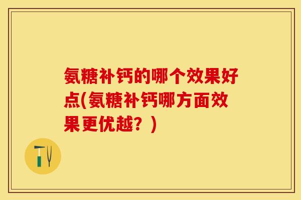 氨糖补钙的哪个效果好点(氨糖补钙哪方面效果更优越？)