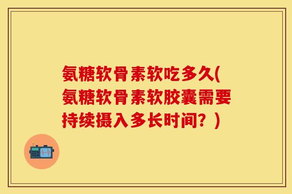 氨糖软骨素软吃多久(氨糖软骨素软胶囊需要持续摄入多长时间?)-第1张图片-关节保镖 氨糖软骨素软吃多久(氨糖软骨素软胶囊需要持续摄入多长时间?)-第1张图片-关节保镖