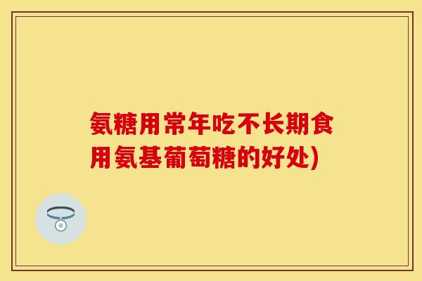 氨糖用常年吃不长期食用氨基葡萄糖的好处)