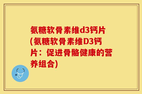 氨糖软骨素维d3钙片(氨糖软骨素维D3钙片：促进骨骼健康的营养组合)