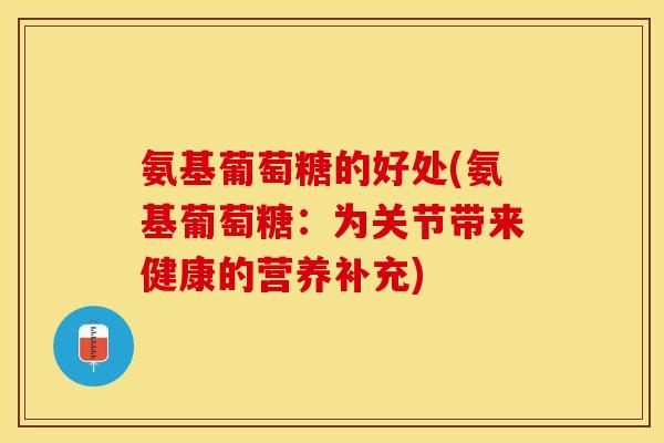 氨基葡萄糖的好处(氨基葡萄糖：为关节带来健康的营养补充)
