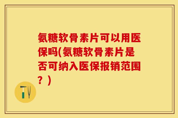 氨糖软骨素片可以用医保吗(氨糖软骨素片是否可纳入医保报销范围？)