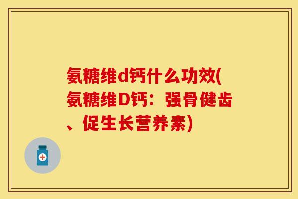 氨糖维d钙什么功效(氨糖维D钙：强骨健齿、促生长营养素)