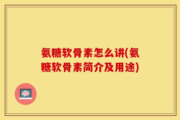 氨糖软骨素怎么讲(氨糖软骨素简介及用途)