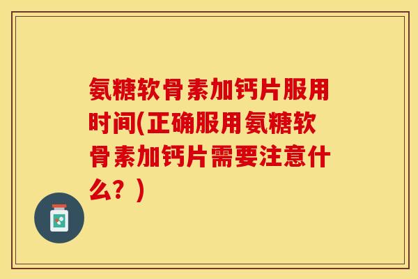 氨糖软骨素加钙片服用时间(正确服用氨糖软骨素加钙片需要注意什么？)