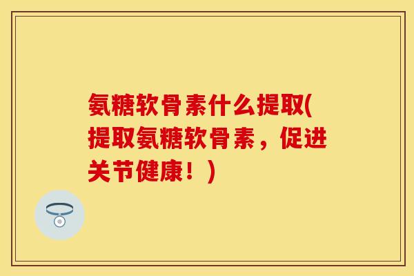 氨糖软骨素什么提取(提取氨糖软骨素，促进关节健康！)