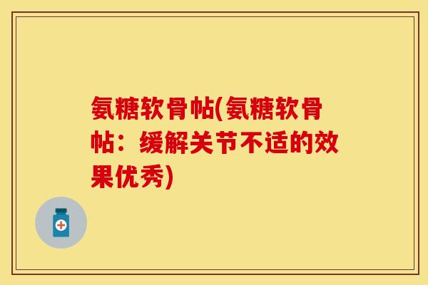 氨糖软骨帖(氨糖软骨帖：缓解关节不适的效果优秀)
