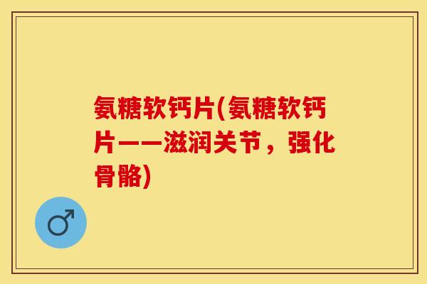 氨糖软钙片(氨糖软钙片——滋润关节，强化骨骼)