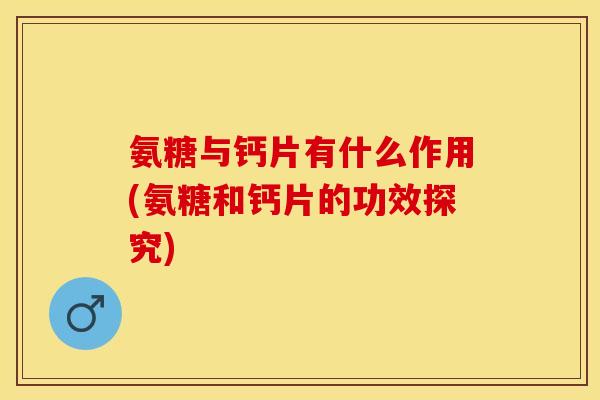 氨糖与钙片有什么作用(氨糖和钙片的功效探究)