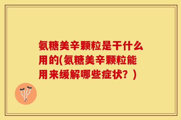 氨糖美辛颗粒是干什么用的(氨糖美辛颗粒能用来缓解哪些症状？)
