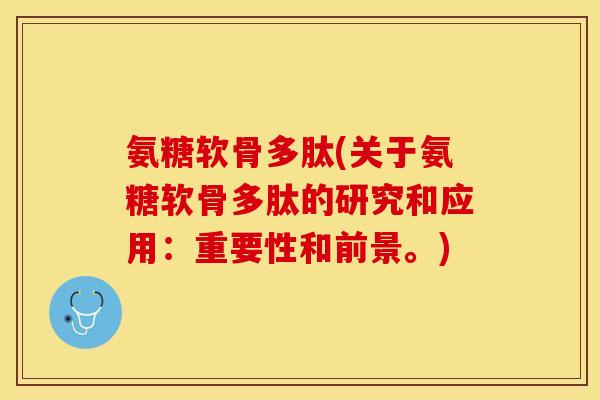 氨糖软骨多肽(关于氨糖软骨多肽的研究和应用：重要性和前景。)
