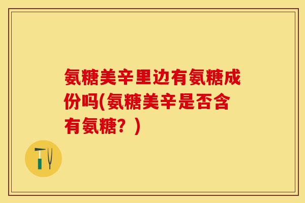 氨糖美辛里边有氨糖成份吗(氨糖美辛是否含有氨糖？)