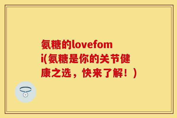 氨糖的lovefomi(氨糖是你的关节健康之选，快来了解！)
