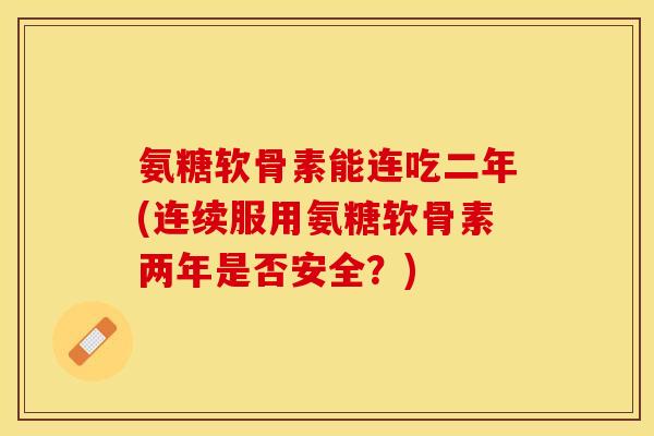 氨糖软骨素能连吃二年(连续服用氨糖软骨素两年是否安全？)