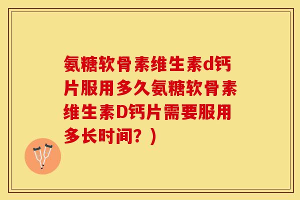 氨糖软骨素维生素d钙片服用多久氨糖软骨素维生素D钙片需要服用多长时间？)